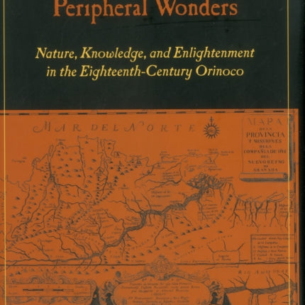 Peripheral Wonders: Nature, Knowledge, and Enlightenment in the Eighteenth-Century Orinoco