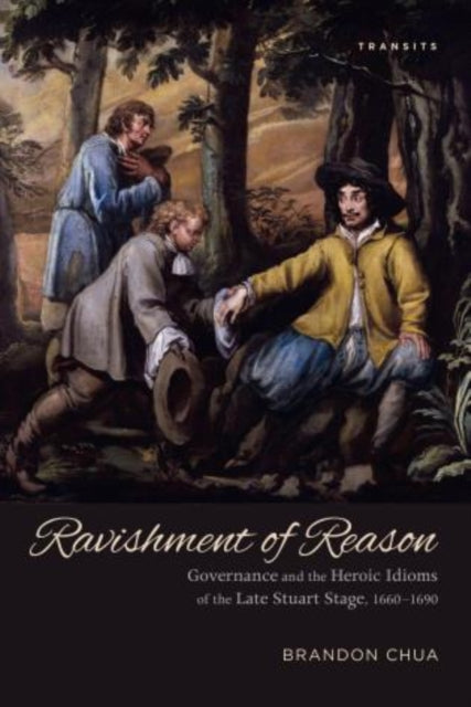 Ravishment of Reason: Governance and the Heroic Idioms of the Late Stuart Stage, 1660–1690