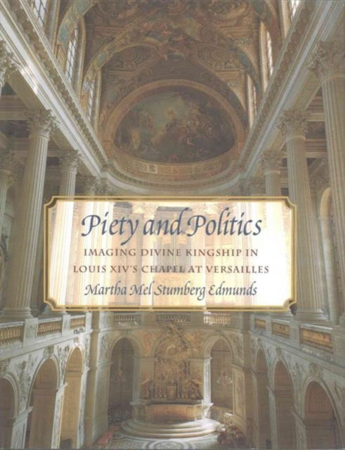 Piety and Politics: Imaging Divine Kingship in Louis Xiv's Chapel at Versailles