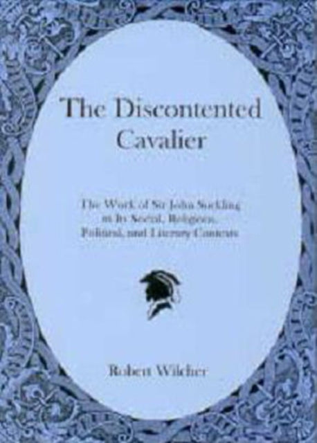 The Discontented Cavalier: The Work of Sir John Suckling in Its Social, Religious, Political, and Literary Contexts