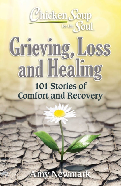 Chicken Soup for the Soul: Grieving, Loss and Healing: 101 Stories of Comfort and Moving Forward