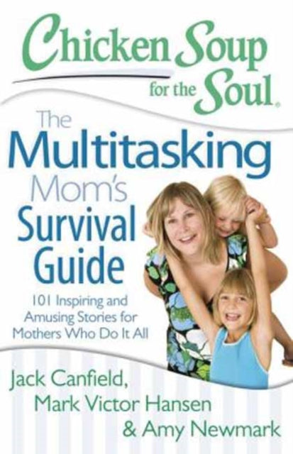 Chicken Soup for the Soul The Multitasking Mom S Survival Guide 101 Inspiring and Amusing Stories for Mothers Who Do It All