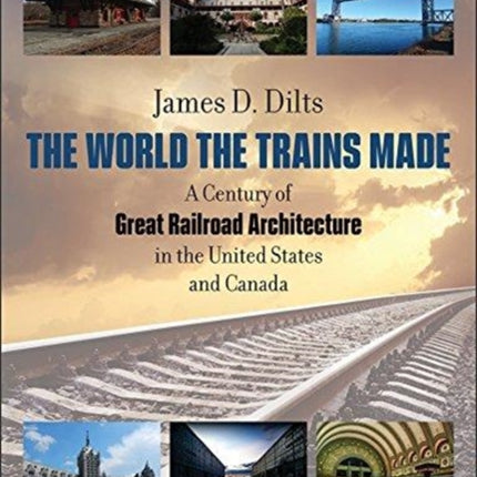 The World the Trains Made  A Century of Great Railroad Architecture in the United States and Canada