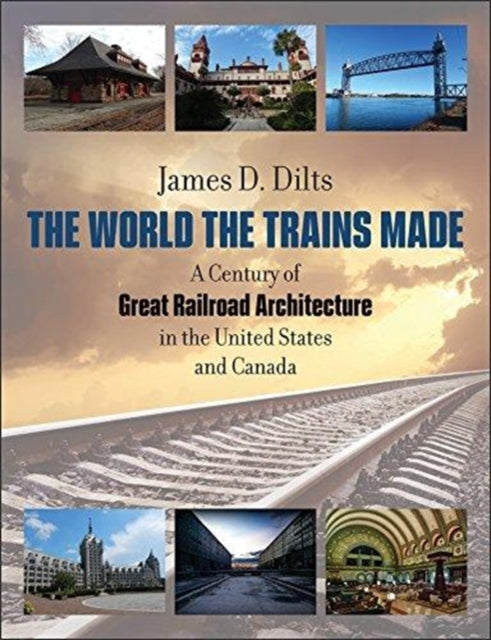 The World the Trains Made  A Century of Great Railroad Architecture in the United States and Canada