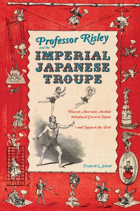 Professor Risley and the Imperial Japanese Troupe: How an American Acrobat Introduced Circus to Japan--and Japan to the West