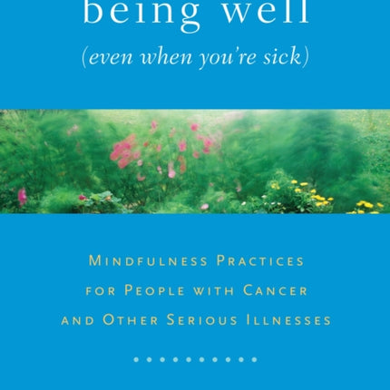 Being Well (Even When You're Sick): Mindfulness Practices for People with Cancer and Other Serious Illnesses