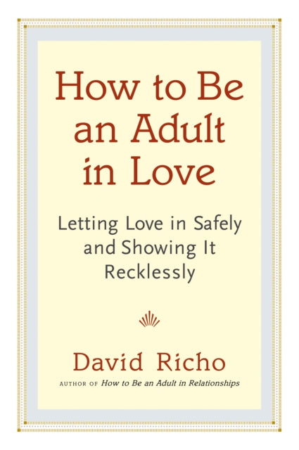 How to Be an Adult in Love: Letting Love in Safely and Showing It Recklessly