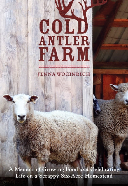 Cold Antler Farm: A Memoir of Growing Food and Celebrating Life on a Scrappy Six-Acre Homestead