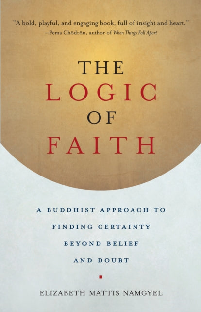 The Logic of Faith: A Buddhist Approach to Finding Certainty Beyond Belief and Doubt