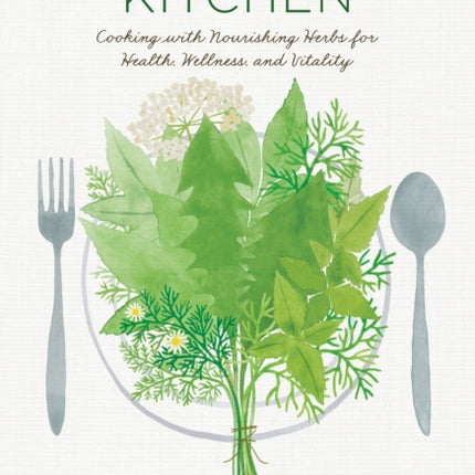 The Healing Kitchen: Cooking with Nourishing Herbs for Health, Wellness, and Vitality