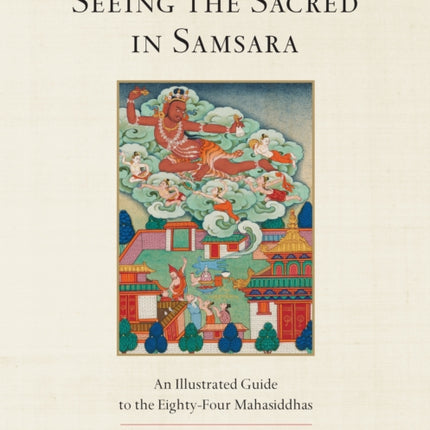 Seeing the Sacred in Samsara: An Illustrated Guide to the Eighty-Four Mahasiddhas