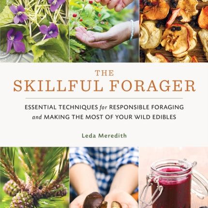 Skillful Forager: Essential Techniques for Responsible Foraging and Making the Most of Your Wild Edibles