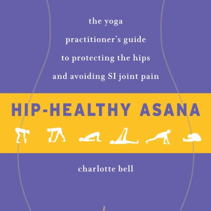 Hip-Healthy Asana: The Yoga Practitioner's Guide to Protecting the Hips and Avoiding SI Joint Pain