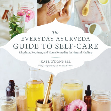 The Everyday Ayurveda Guide to Self-Care: Rhythms, Routines, and Home Remedies for Natural Healing