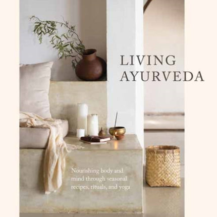 Living Ayurveda: Nourishing Body and Mind through Seasonal Recipes, Rituals, and Yoga