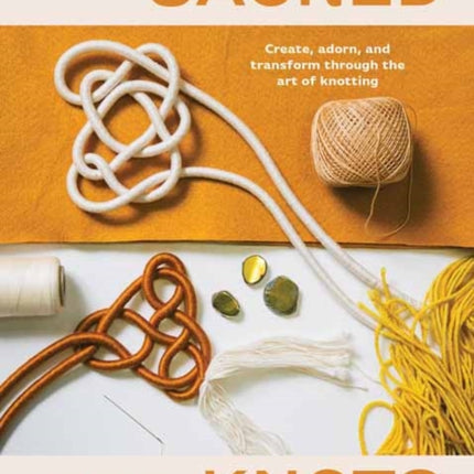 Sacred Knots: Create, Adorn, and Transform through the Art of Knotting