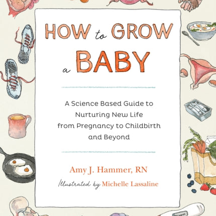 How to Grow a Baby: A Science-Based Guide to Nurturing New Life, from Pregnancy to Childbirth and Beyond