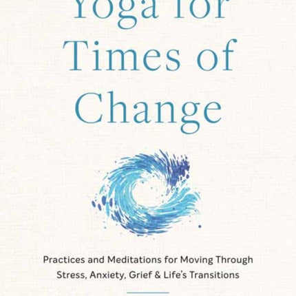 Yoga for Times of Change: Practices and Meditations for Moving Through Stress, Anxiety, Grief, and Life’s Transitions