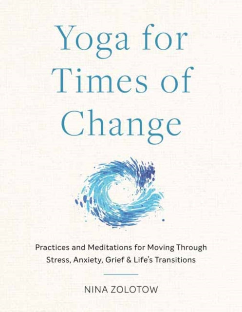 Yoga for Times of Change: Practices and Meditations for Moving Through Stress, Anxiety, Grief, and Life’s Transitions