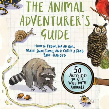 The Animal Adventurer's Guide: How to Prowl for an Owl, Make Snail Slime, and Catch a Frog Bare-Handed: 50 Activities to Get Wild with Animals