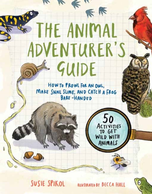 The Animal Adventurer's Guide: How to Prowl for an Owl, Make Snail Slime, and Catch a Frog Bare-Handed: 50 Activities to Get Wild with Animals