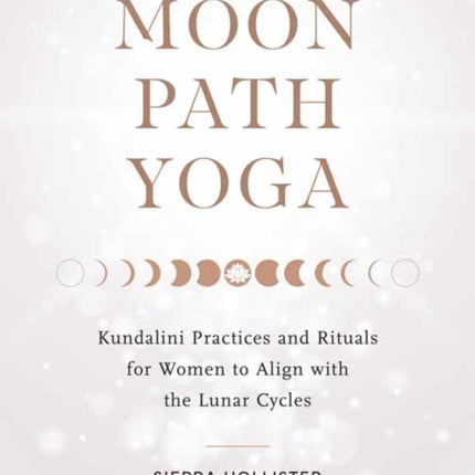 Moon Path Yoga: Kundalini Practices and Rituals for Women to Align with the Lunar Cycles