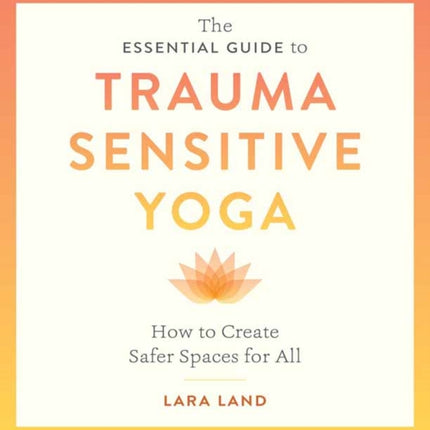 The Essential Guide to Trauma Sensitive Yoga: How to Create Safer Spaces for All