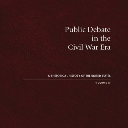 Public Debate in the Civil War Era: A Rhetorical History of the United States, Volume IV