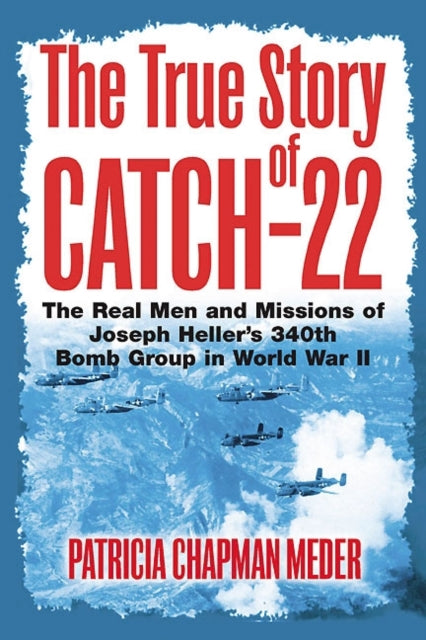 The True Story of Catch 22: The Real Men and Missions of Joseph Heller’s 340th Bomb Group in World War II