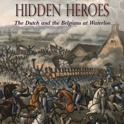 Wellington’S Hidden Heroes: The Dutch and the Belgians at Waterloo