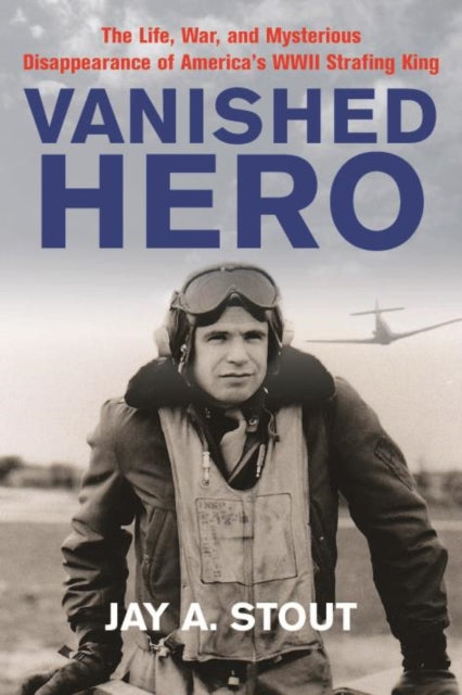 Vanished Hero: The Life, War, and Mysterious Disappearance of America’s WWII Strafing King