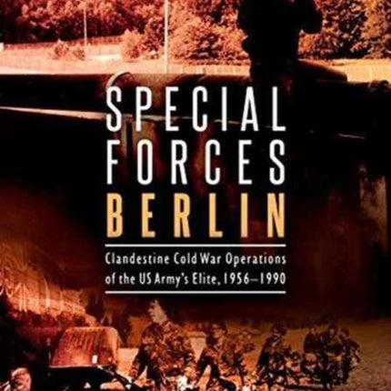 Special Forces Berlin: Clandestine Cold War Operations of the Us Army's Elite, 1956–1990