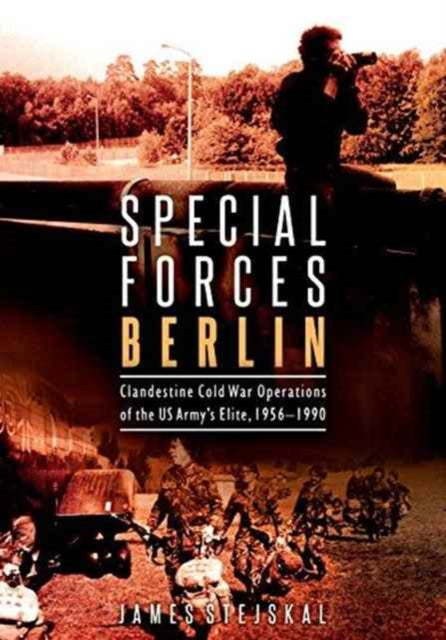 Special Forces Berlin: Clandestine Cold War Operations of the Us Army's Elite, 1956–1990