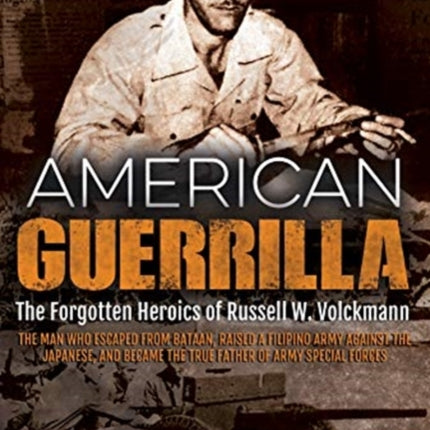 American Guerrilla: The Forgotten Heroics of Russell W. Volckmann—the Man Who Escaped from Bataan, Raised a Filipino Army Against the Japanese, and Became the True “Father” of Army Special Forces