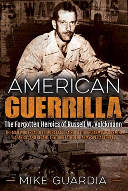 American Guerrilla: The Forgotten Heroics of Russell W. Volckmann—the Man Who Escaped from Bataan, Raised a Filipino Army Against the Japanese, and Became the True “Father” of Army Special Forces