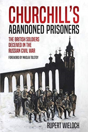 Churchill'S Abandoned Prisoners: The British Soldiers Deceived in the Russian Civil War