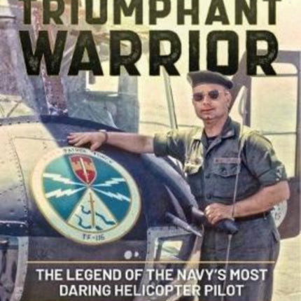 Triumphant Warrior: The Legend of the Navy’s Most Daring Helicopter Pilot