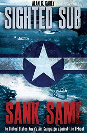 Sighted Sub, Sank Same: The United States Navy’s Air Campaign Against the U-Boat