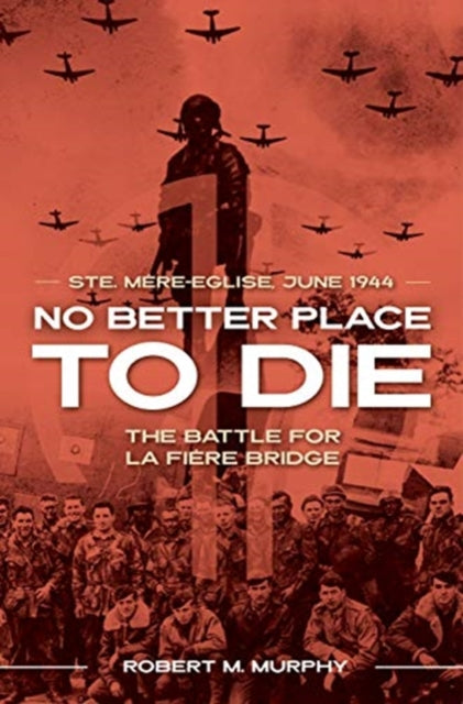 No Better Place to Die: Ste-Mere Eglise, June 1944—the Battle for La Fiere Bridge