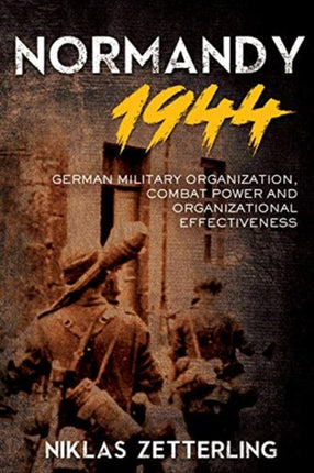 Normandy 1944: German Military Organization, Combat Power and Organizational Effectiveness