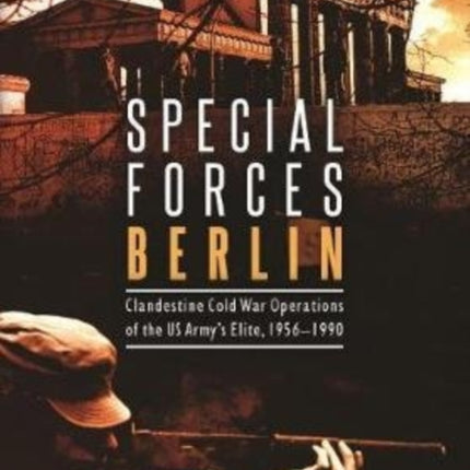 Special Forces Berlin: Clandestine Cold War Operations of the Us Army's Elite, 1956–1990