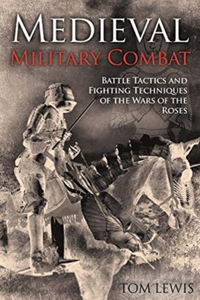 Medieval Military Combat: Battle Tactics and Fighting Techniques of the Wars of the Roses