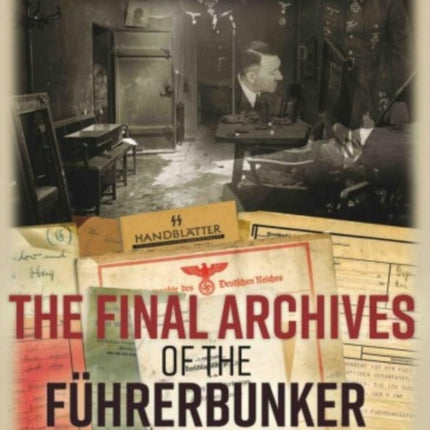 The Final Archives of the FüHrerbunker: Berlin in 1945, the Chancellery and the Last Days of Hitler