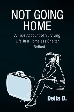 Not Going Home: A True Account of Surviving Life in a Homeless Shelter in Belfast