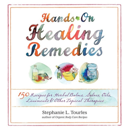 Hands-On Healing Remedies: 150 Recipes for Herbal Balms, Salves, Oils, Liniments & Other Topical Therapies