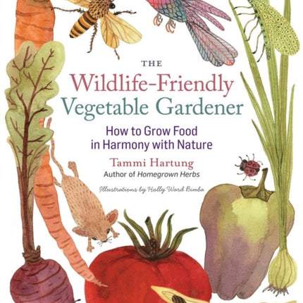 The Wildlife-Friendly Vegetable Gardener: How to Grow Food in Harmony with Nature