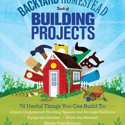 The Backyard Homestead Book of Building Projects: 76 Useful Things You Can Build to Create Customized Working Spaces and Storage Facilities, Equip the Garden, Store the Harvest, House Your Animals, and Make Practical Outdoor Furniture