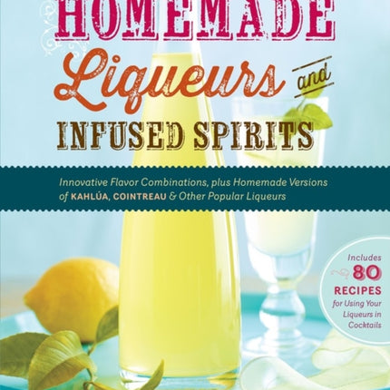 Homemade Liqueurs and Infused Spirits: Innovative Flavor Combinations, Plus Homemade Versions of Kahlúa, Cointreau, and Other Popular Liqueurs