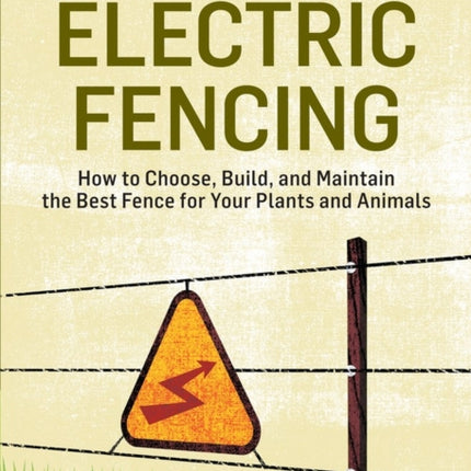 Electric Fencing: How to Choose, Build, and Maintain the Best Fence for Your Plants and Animals. A Storey BASICS® Title