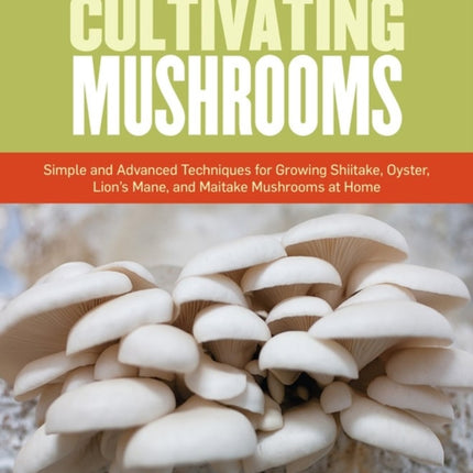 The Essential Guide to Cultivating Mushrooms: Simple and Advanced Techniques for Growing Shiitake, Oyster, Lion's Mane, and Maitake Mushrooms at Home